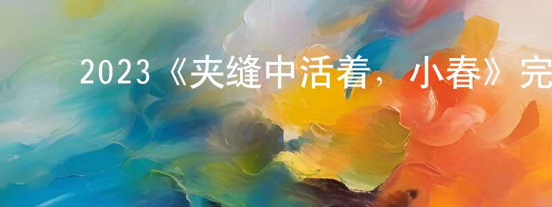 ﻿丛志新发布﻿2023《夹缝中活着，小春》完整版电影/在线观看/百度云-美剧天堂